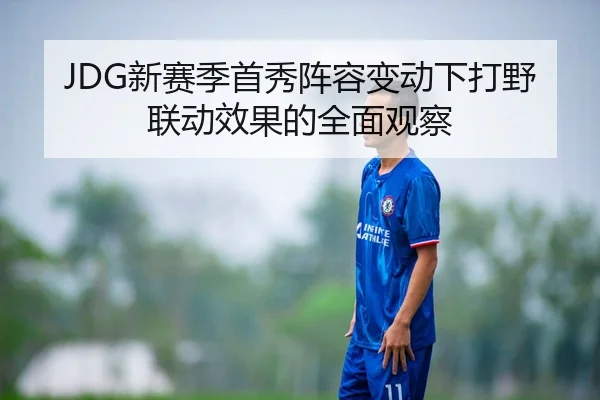 JDG新赛季首秀阵容变动下打野联动效果的全面观察 | milanosports