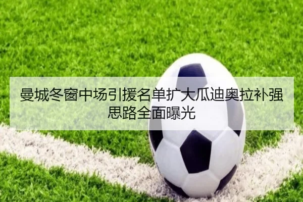 曼城冬窗中场引援名单扩大瓜迪奥拉补强思路全面曝光 - milanosports